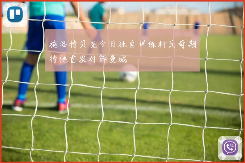 施洛特贝克今日独自训练科瓦奇期待他首发对阵曼城