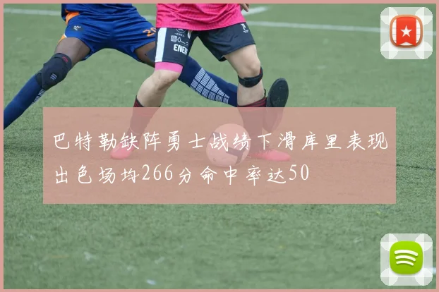 巴特勒缺阵勇士战绩下滑库里表现出色场均266分命中率达50
