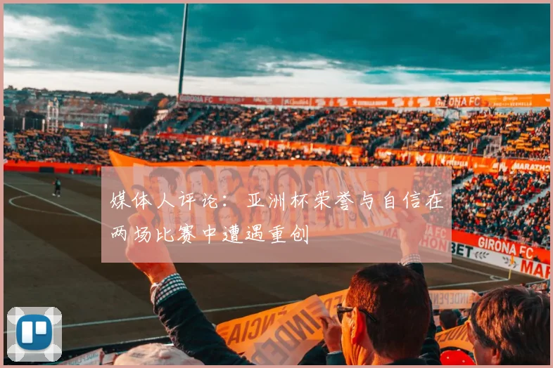 媒体人评论：亚洲杯荣誉与自信在两场比赛中遭遇重创