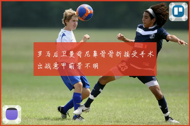 罗马后卫曼奇尼鼻骨骨折接受手术出战意甲前景不明