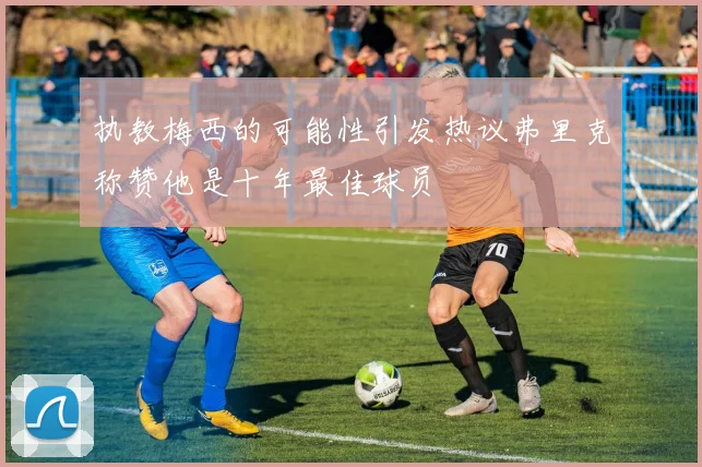 执教梅西的可能性引发热议弗里克称赞他是十年最佳球员