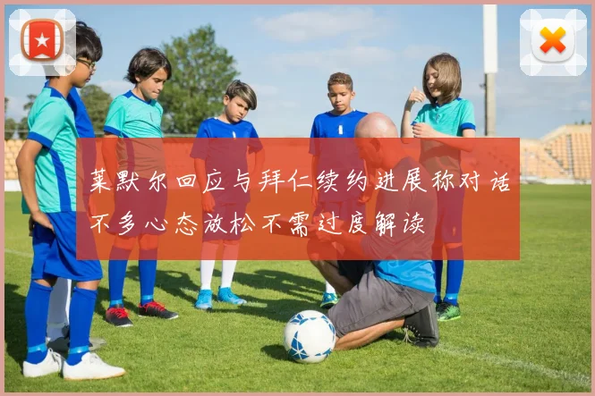 莱默尔回应与拜仁续约进展称对话不多心态放松不需过度解读