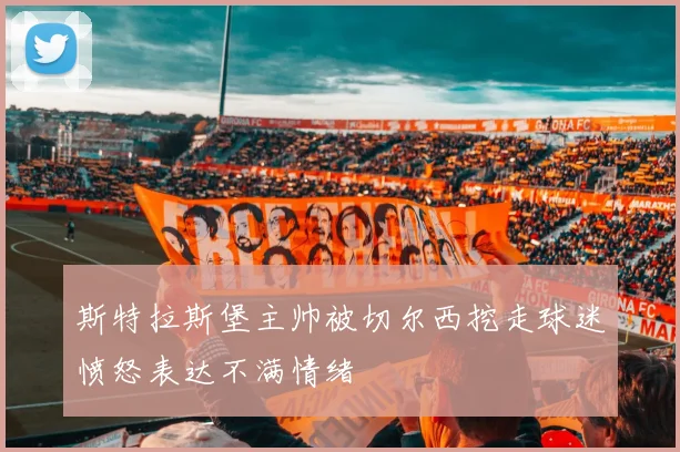 斯特拉斯堡主帅被切尔西挖走球迷愤怒表达不满情绪