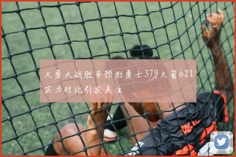 火勇大战胜率预测勇士379火箭621实力对比引发关注