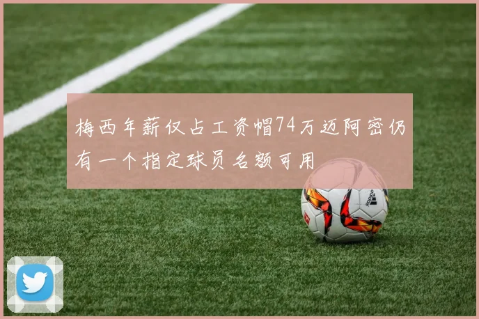 梅西年薪仅占工资帽74万迈阿密仍有一个指定球员名额可用