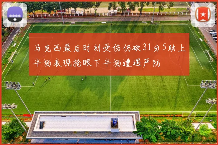 马克西最后时刻受伤仍砍31分5助上半场表现抢眼下半场遭遇严防