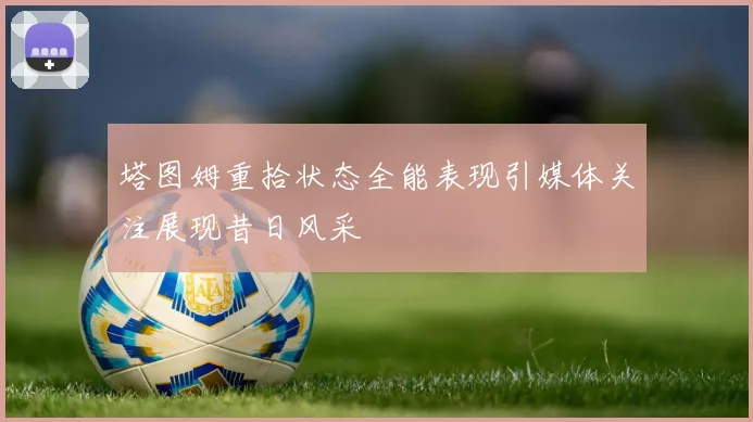 塔图姆重拾状态全能表现引媒体关注展现昔日风采