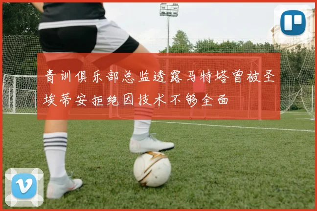 青训俱乐部总监透露马特塔曾被圣埃蒂安拒绝因技术不够全面