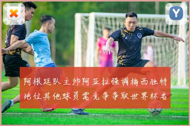 阿根廷队主帅阿亚拉强调梅西独特地位其他球员需竞争争取世界杯名额
