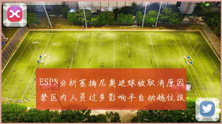 ESPN分析塞梅尼奥进球被取消原因禁区内人员过多影响半自动越位技术使用