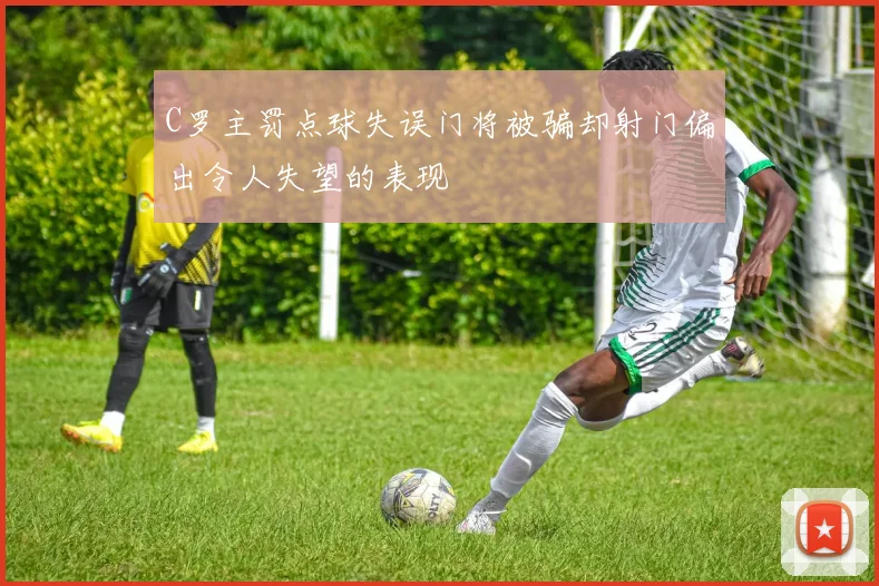 C罗主罚点球失误门将被骗却射门偏出令人失望的表现