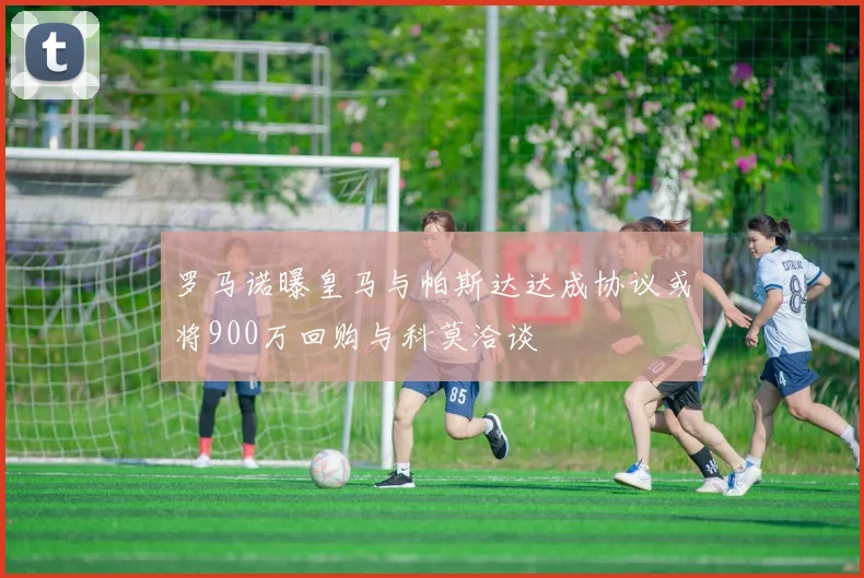罗马诺曝皇马与帕斯达达成协议或将900万回购与科莫洽谈