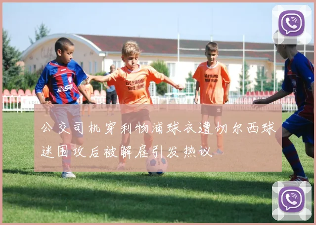 公交司机穿利物浦球衣遭切尔西球迷围攻后被解雇引发热议