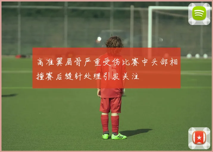 高准翼眉骨严重受伤比赛中头部相撞赛后缝针处理引发关注
