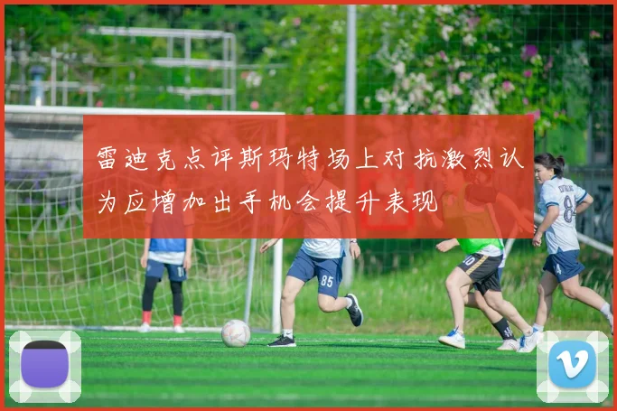 雷迪克点评斯玛特场上对抗激烈认为应增加出手机会提升表现