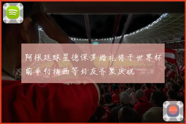 阿根廷球星德保罗婚礼将于世界杯前举行梅西等好友齐聚庆祝