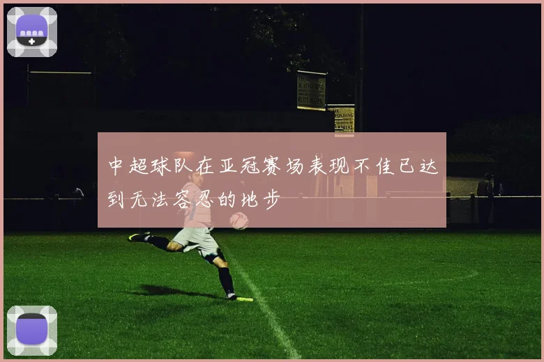 中超球队在亚冠赛场表现不佳已达到无法容忍的地步