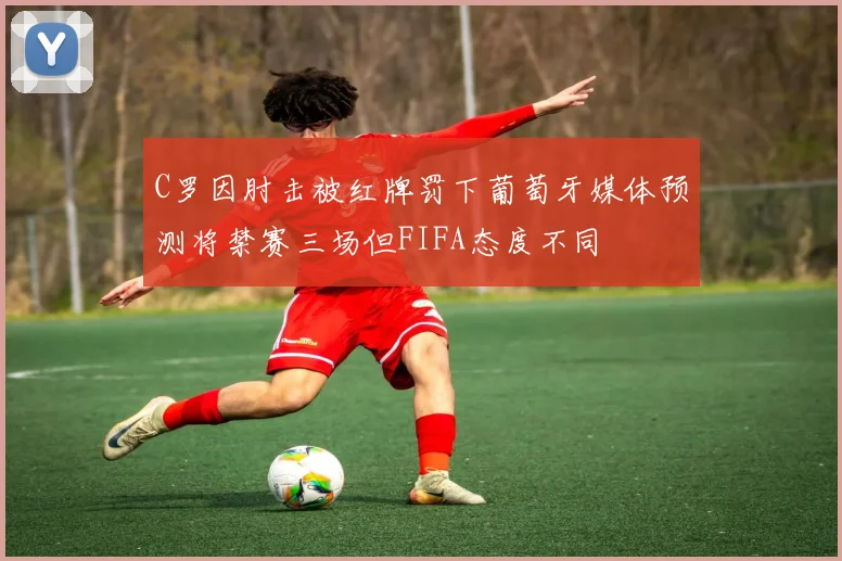 C罗因肘击被红牌罚下葡萄牙媒体预测将禁赛三场但FIFA态度不同