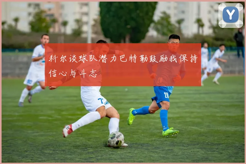 科尔谈球队潜力巴特勒鼓励我保持信心与斗志