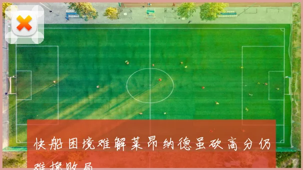 快船困境难解莱昂纳德虽砍高分仍难挽败局