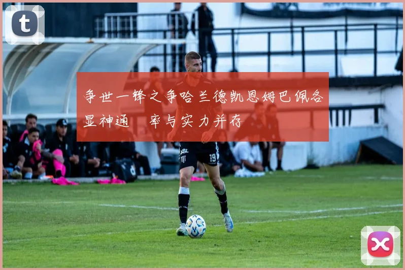 争世一锋之争哈兰德凯恩姆巴佩各显神通効率与实力并存