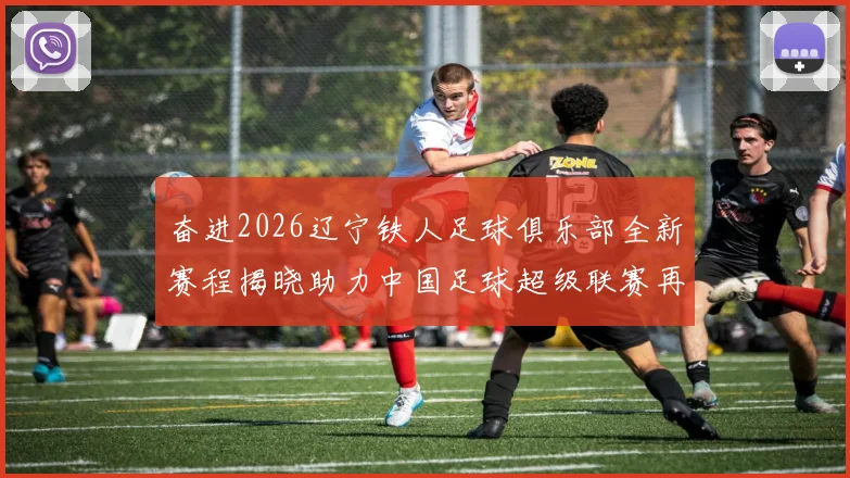 奋进2026辽宁铁人足球俱乐部全新赛程揭晓助力中国足球超级联赛再创辉煌