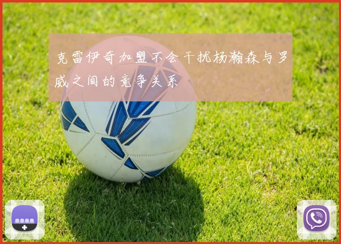 克雷伊奇加盟不会干扰杨瀚森与罗威之间的竞争关系