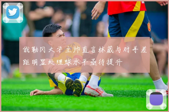 俄勒冈大学主帅直言林葳与对手差距明显处理球水平亟待提升
