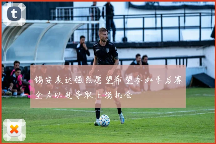 锡安表达强烈愿望希望参加季后赛全力以赴争取上场机会