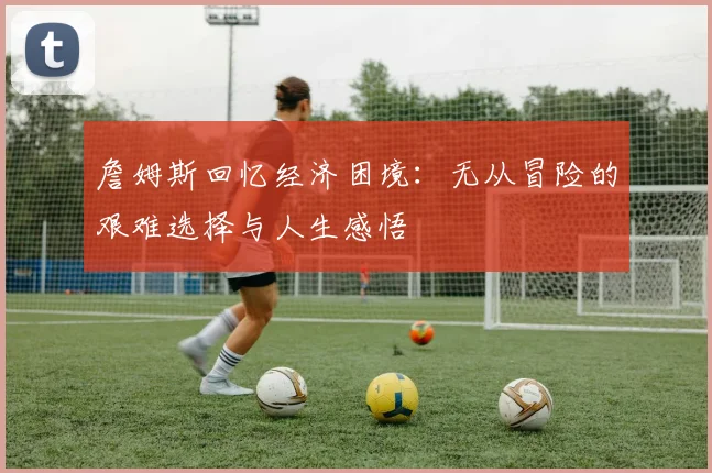 詹姆斯回忆经济困境：无从冒险的艰难选择与人生感悟