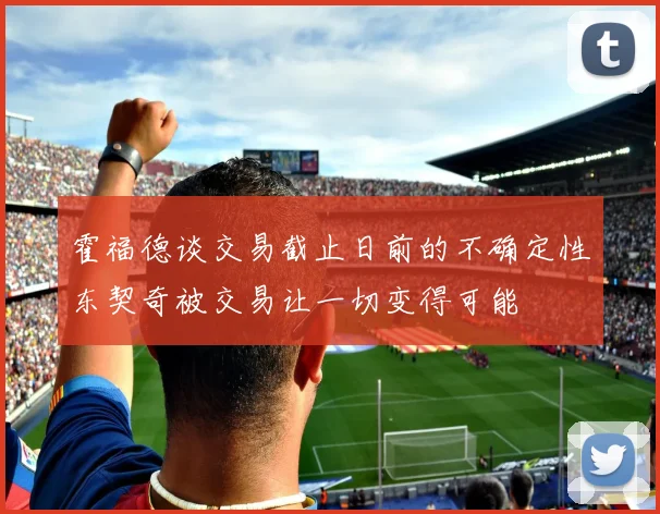 霍福德谈交易截止日前的不确定性东契奇被交易让一切变得可能
