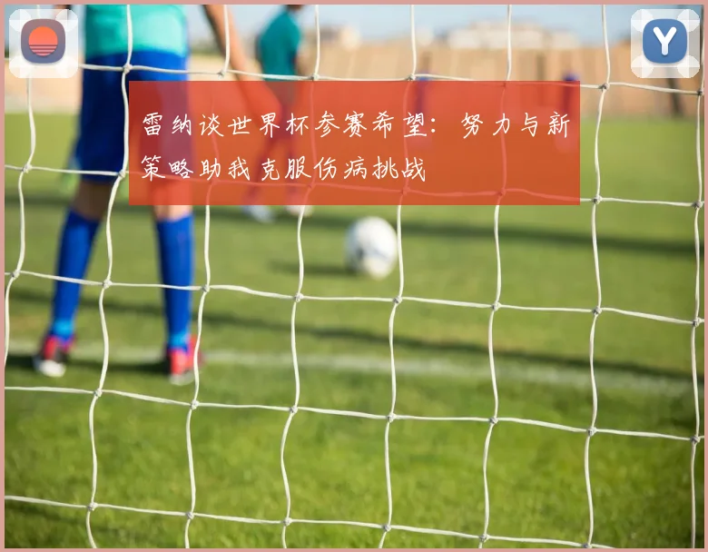 雷纳谈世界杯参赛希望：努力与新策略助我克服伤病挑战