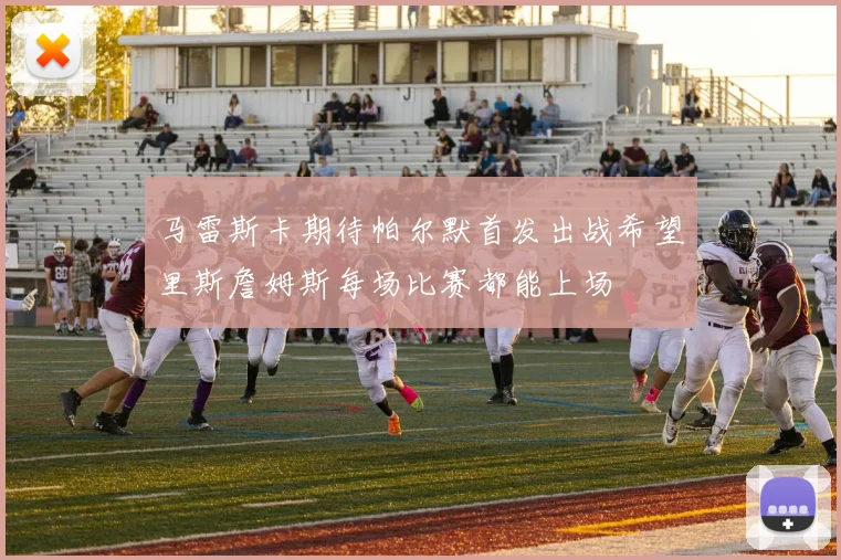 马雷斯卡期待帕尔默首发出战希望里斯詹姆斯每场比赛都能上场