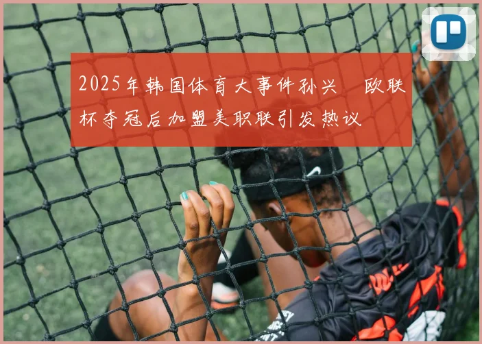 2025年韩国体育大事件孙兴慜欧联杯夺冠后加盟美职联引发热议