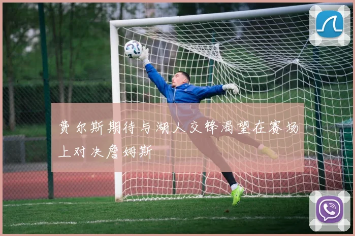 费尔斯期待与湖人交锋渴望在赛场上对决詹姆斯