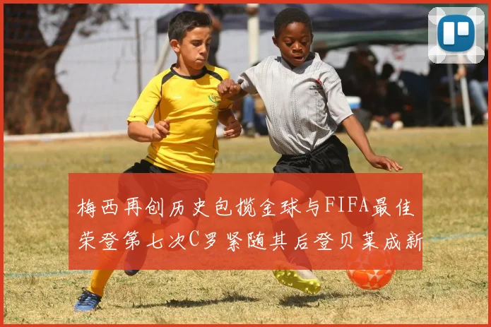 梅西再创历史包揽金球与FIFA最佳荣登第七次C罗紧随其后登贝莱成新星