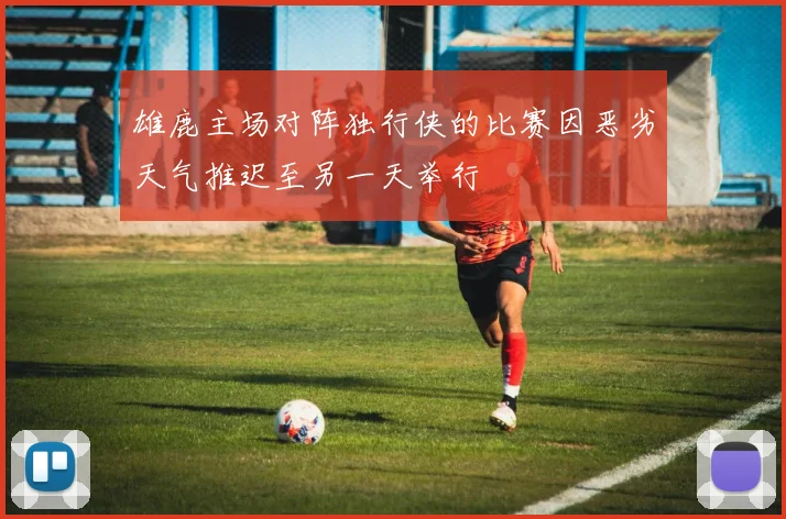 雄鹿主场对阵独行侠的比赛因恶劣天气推迟至另一天举行