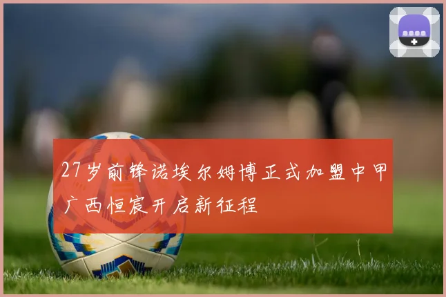 27岁前锋诺埃尔姆博正式加盟中甲广西恒宸开启新征程
