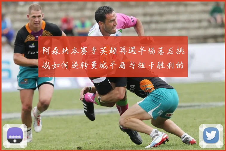 阿森纳本赛季英超再遇半场落后挑战如何逆转曼城平局与纽卡胜利的启示