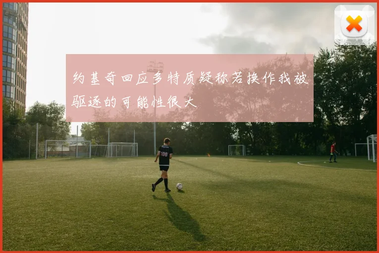 约基奇回应多特质疑称若换作我被驱逐的可能性很大