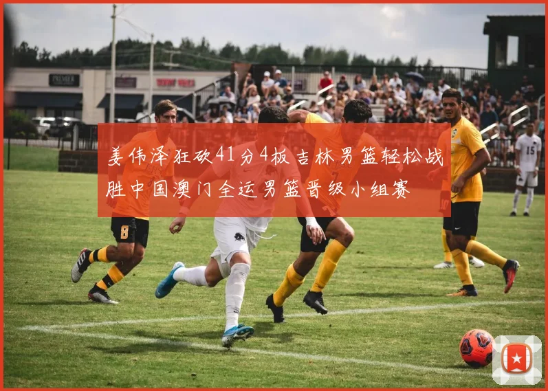姜伟泽狂砍41分4板吉林男篮轻松战胜中国澳门全运男篮晋级小组赛