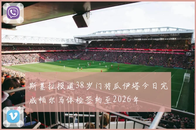 斯基拉报道38岁门将瓜伊塔今日完成帕尔马体检签约至2026年
