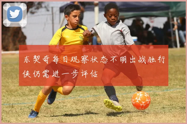 东契奇每日观察状态不明出战独行侠仍需进一步评估
