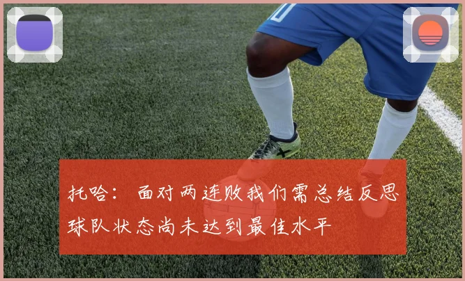 托哈：面对两连败我们需总结反思球队状态尚未达到最佳水平