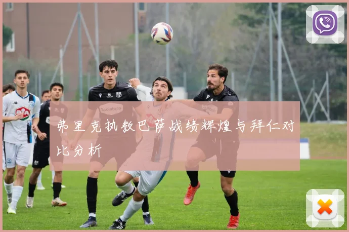 弗里克执教巴萨战绩辉煌与拜仁对比分析