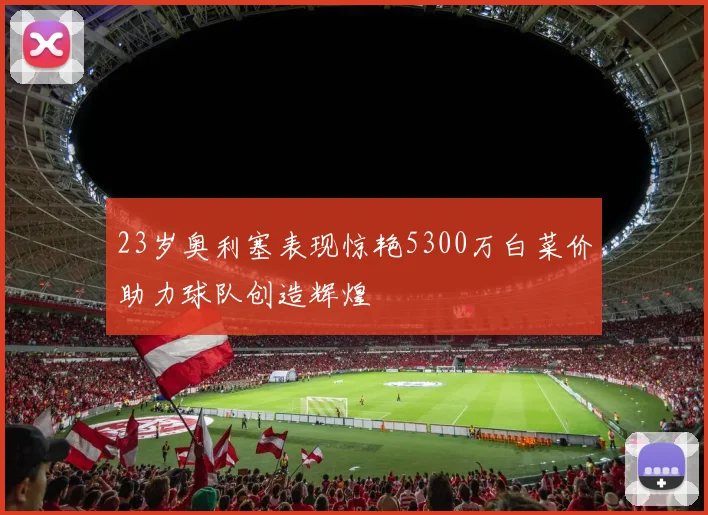 23岁奥利塞表现惊艳5300万白菜价助力球队创造辉煌