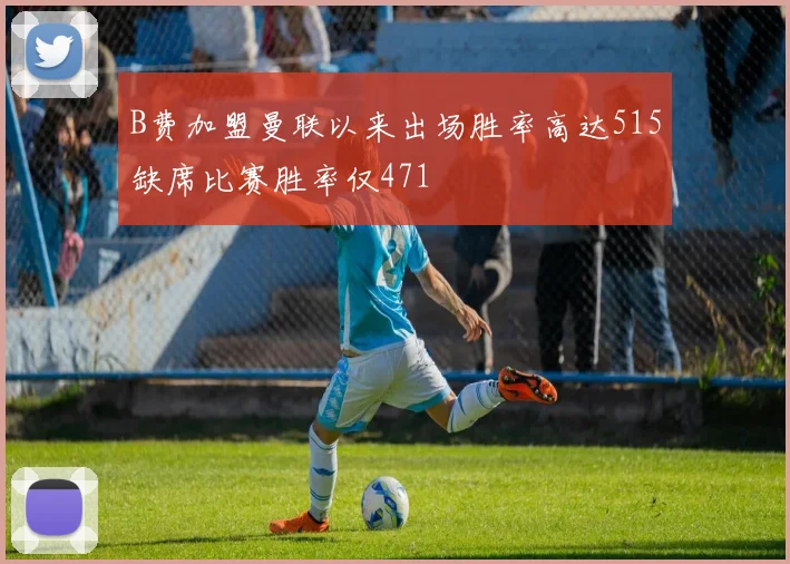 B费加盟曼联以来出场胜率高达515缺席比赛胜率仅471