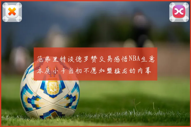 范弗里特谈德罗赞交易感悟NBA生意本质小卡当初不愿加盟猛龙的内幕揭秘