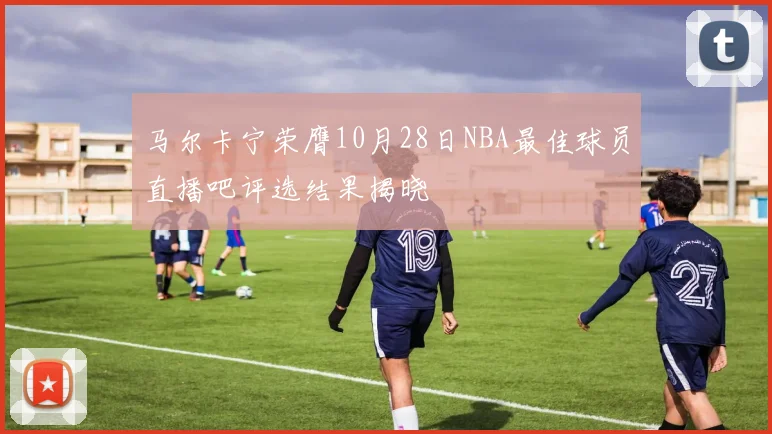 马尔卡宁荣膺10月28日NBA最佳球员直播吧评选结果揭晓