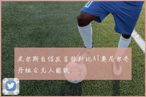 皮尔斯自信发言称科比AI奥尼尔乔丹组合无人能敌